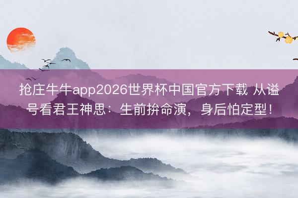抢庄牛牛app2026世界杯中国官方下载 从谥号看君王神思:生前拚命演,身后怕定型!