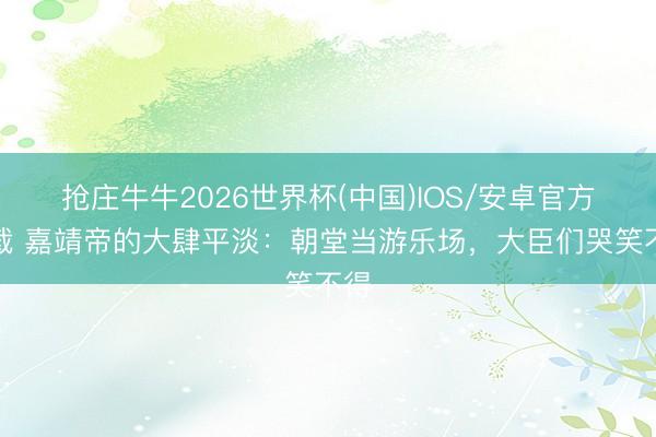 抢庄牛牛2026世界杯(中国)IOS/安卓官方下载 嘉靖帝的大肆平淡：朝堂当游乐场，大臣们哭笑不得