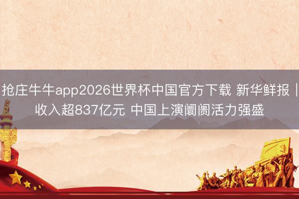 抢庄牛牛app2026世界杯中国官方下载 新华鲜报｜收入超837亿元 中国上演阛阓活力强盛