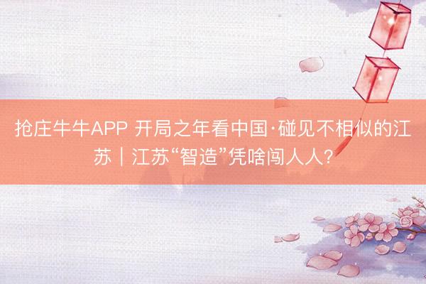 抢庄牛牛APP 开局之年看中国·碰见不相似的江苏｜江苏“智造”凭啥闯人人？
