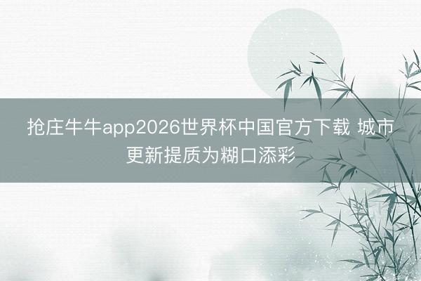 抢庄牛牛app2026世界杯中国官方下载 城市更新提质为糊口添彩