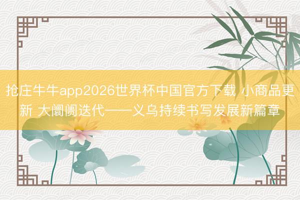 抢庄牛牛app2026世界杯中国官方下载 小商品更新 大阛阓迭代——义乌持续书写发展新篇章