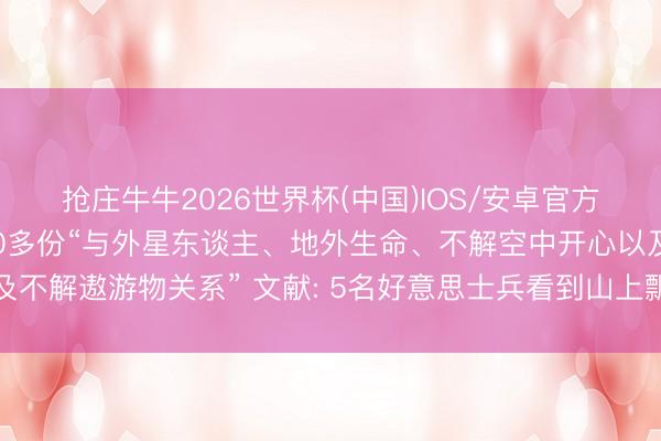 抢庄牛牛2026世界杯(中国)IOS/安卓官方下载 好意思国再公布70多份“与外星东谈主、地外生命、不解空中开心以及不解遨游物关系” 文献: 5名好意思士兵看到山上飘浮着乳白色的土豆状物体