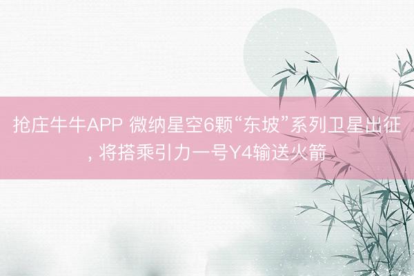抢庄牛牛APP 微纳星空6颗“东坡”系列卫星出征， 将搭乘引力一号Y4输送火箭