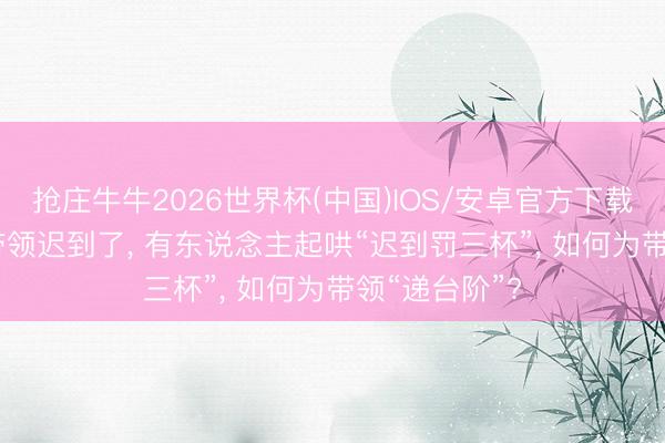 抢庄牛牛2026世界杯(中国)IOS/安卓官方下载 职场饭局， 带领迟到了， 有东说念主起哄“迟到罚三杯”， 如何为带领“递台阶”?