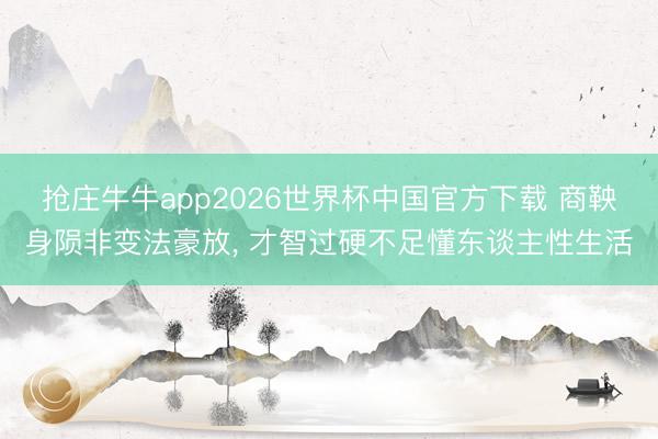 抢庄牛牛app2026世界杯中国官方下载 商鞅身陨非变法豪放， 才智过硬不足懂东谈主性生活