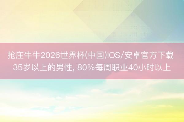 抢庄牛牛2026世界杯(中国)IOS/安卓官方下载 35岁以上的男性， 80%每周职业40小时以上