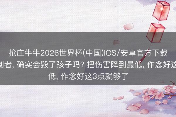 抢庄牛牛2026世界杯(中国)IOS/安卓官方下载 常常换管制者， 确实会毁了孩子吗? 把伤害降到最低， 作念好这3点就够了