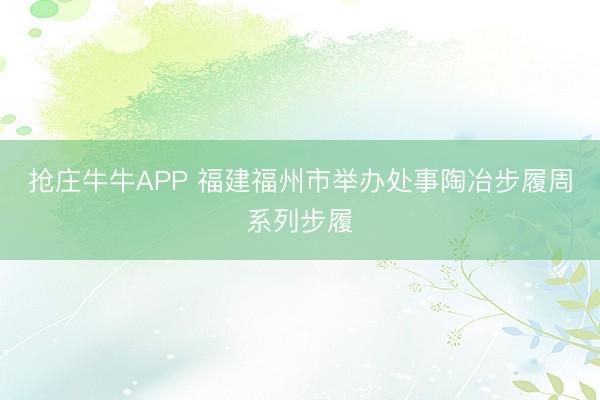 抢庄牛牛APP 福建福州市举办处事陶冶步履周系列步履