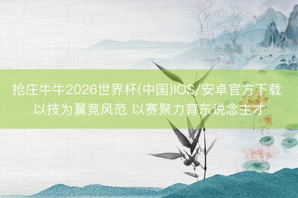 抢庄牛牛2026世界杯(中国)IOS/安卓官方下载 以技为翼竞风范 以赛聚力育东说念主才