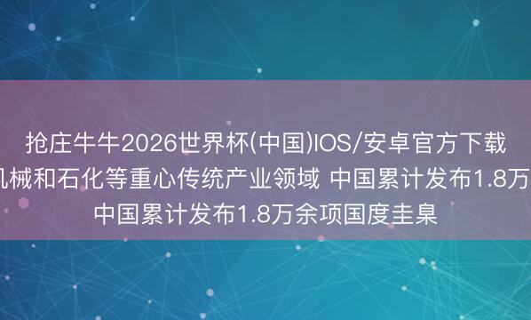 抢庄牛牛2026世界杯(中国)IOS/安卓官方下载 围绕建材、机械和石化等重心传统产业领域 中国累计发布1.8万余项国度圭臬
