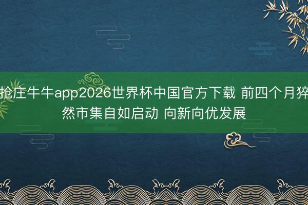 抢庄牛牛app2026世界杯中国官方下载 前四个月猝然市集自如启动 向新向优发展