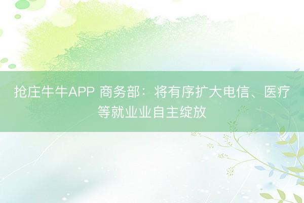 抢庄牛牛APP 商务部：将有序扩大电信、医疗等就业业自主绽放
