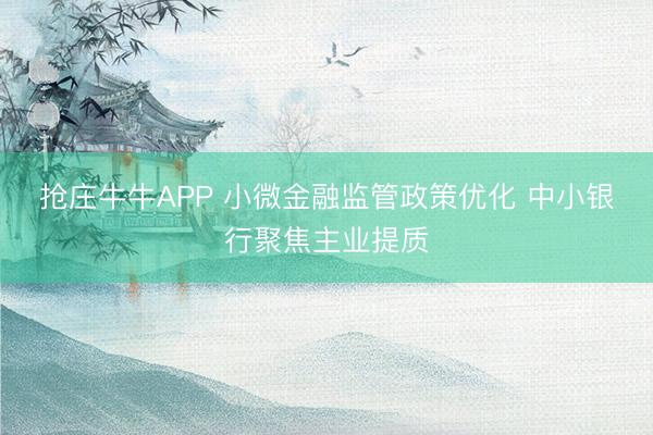 抢庄牛牛APP 小微金融监管政策优化 中小银行聚焦主业提质