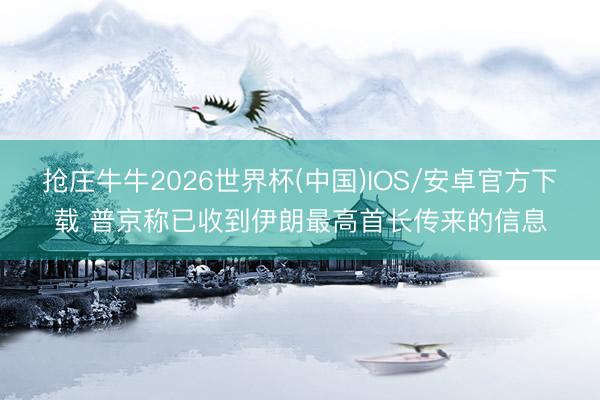 抢庄牛牛2026世界杯(中国)IOS/安卓官方下载 普京称已收到伊朗最高首长传来的信息