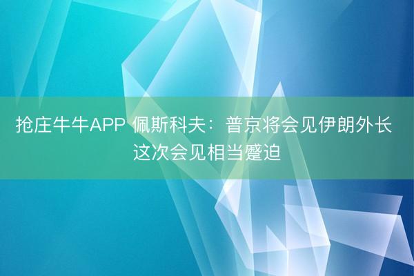 抢庄牛牛APP 佩斯科夫：普京将会见伊朗外长 这次会见相当蹙迫