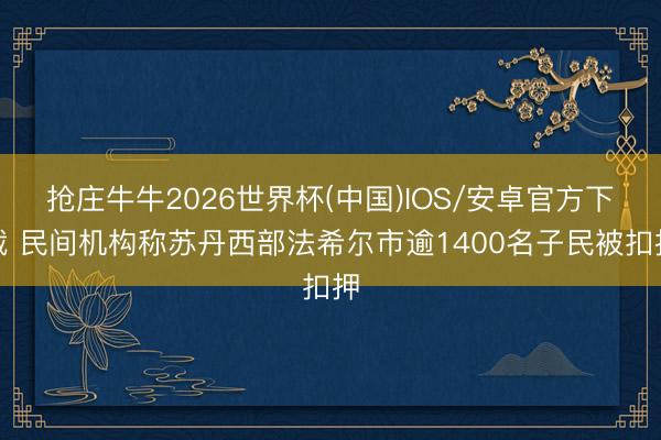 抢庄牛牛2026世界杯(中国)IOS/安卓官方下载 民间机构称苏丹西部法希尔市逾1400名子民被扣押