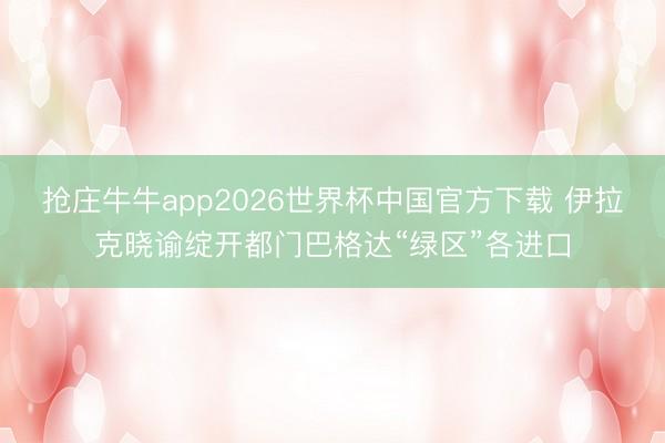 抢庄牛牛app2026世界杯中国官方下载 伊拉克晓谕绽开都门巴格达“绿区”各进口