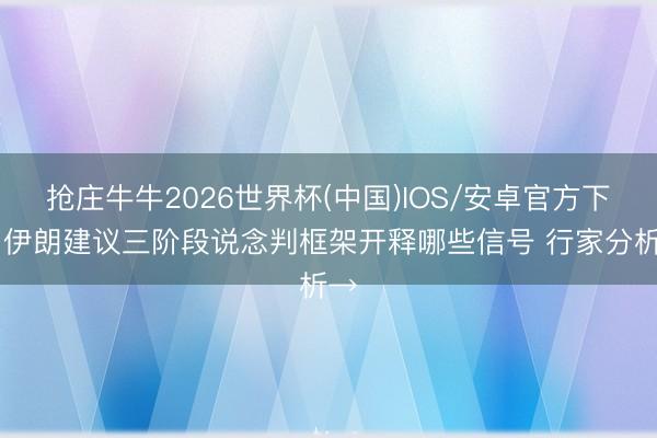 抢庄牛牛2026世界杯(中国)IOS/安卓官方下载 伊朗建议三阶段说念判框架开释哪些信号 行家分析→