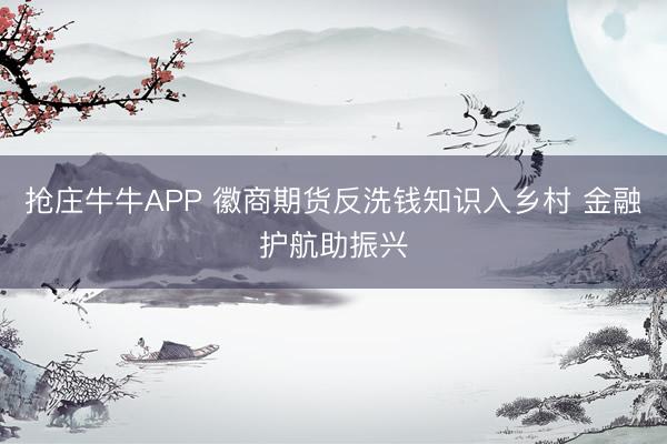 抢庄牛牛APP 徽商期货反洗钱知识入乡村 金融护航助振兴