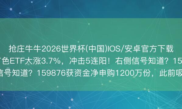 抢庄牛牛2026世界杯(中国)IOS/安卓官方下载 好意思伊收场契约！有色ETF大涨3.7%，冲击5连阳！右侧信号知道？159876获资金净申购1200万份，此前吸金9587万元