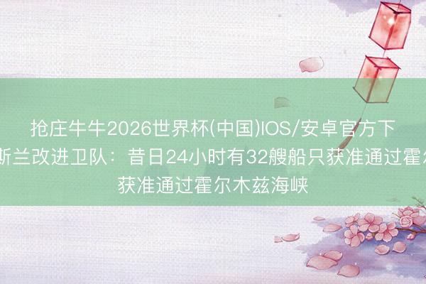 抢庄牛牛2026世界杯(中国)IOS/安卓官方下载 伊朗伊斯兰改进卫队：昔日24小时有32艘船只获准通过霍尔木兹海峡