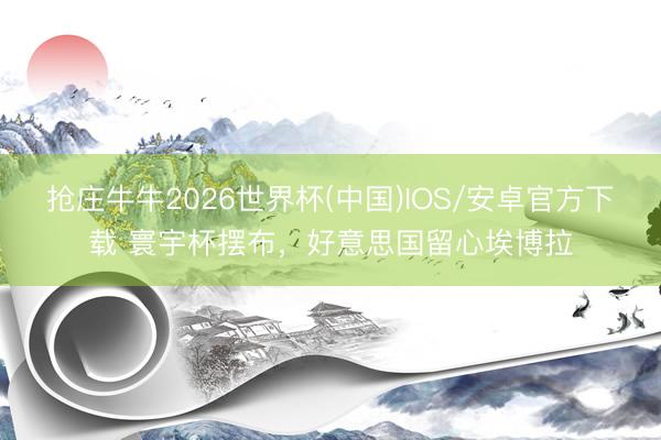 抢庄牛牛2026世界杯(中国)IOS/安卓官方下载 寰宇杯摆布，好意思国留心埃博拉