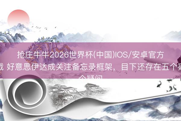 抢庄牛牛2026世界杯(中国)IOS/安卓官方下载 好意思伊达成关注备忘录框架，目下还存在五个疑问