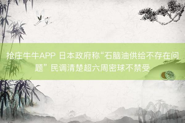 抢庄牛牛APP 日本政府称“石脑油供给不存在问题” 民调清楚超六周密球不禁受