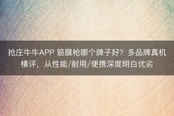 抢庄牛牛APP 筋膜枪哪个牌子好?多品牌真机横评,从性能/耐用/便携深度明白优劣