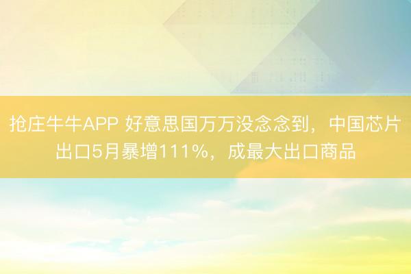 抢庄牛牛APP 好意思国万万没念念到，中国芯片出口5月暴增111%，成最大出口商品