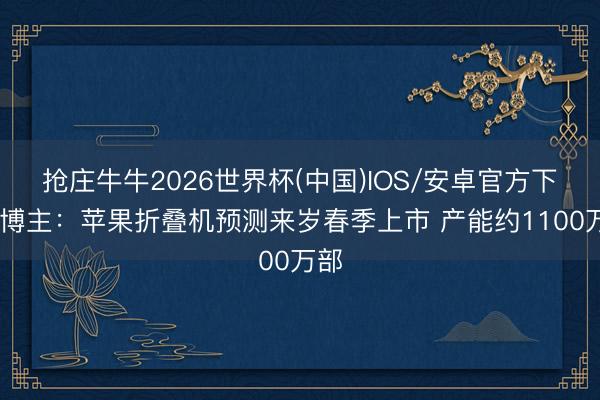 抢庄牛牛2026世界杯(中国)IOS/安卓官方下载 博主：苹果折叠机预测来岁春季上市 产能约1100万部