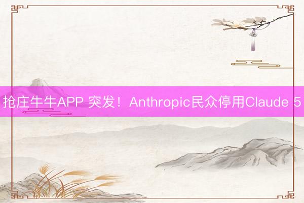 抢庄牛牛APP 突发！Anthropic民众停用Claude 5