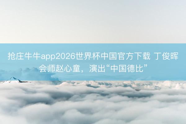 抢庄牛牛app2026世界杯中国官方下载 丁俊晖会师赵心童，演出“中国德比”