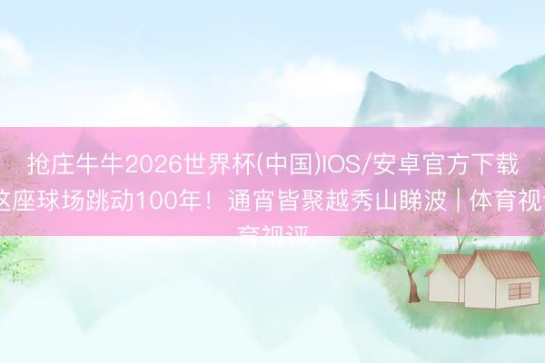 抢庄牛牛2026世界杯(中国)IOS/安卓官方下载 这座球场跳动100年！通宵皆聚越秀山睇波 | 体育视评
