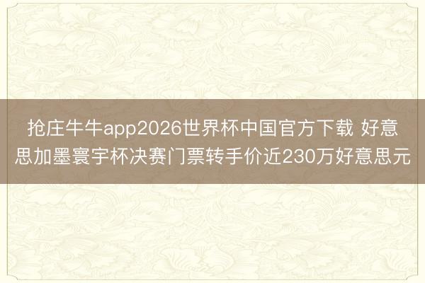 抢庄牛牛app2026世界杯中国官方下载 好意思加墨寰宇杯决赛门票转手价近230万好意思元
