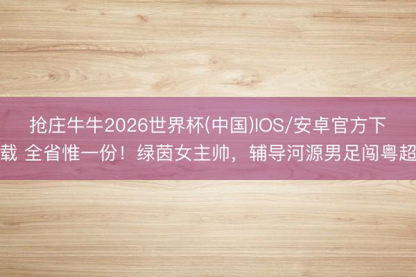 抢庄牛牛2026世界杯(中国)IOS/安卓官方下载 全省惟一份！绿茵女主帅，辅导河源男足闯粤超