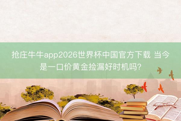抢庄牛牛app2026世界杯中国官方下载 当今是一口价黄金捡漏好时机吗?