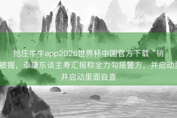 抢庄牛牛app2026世界杯中国官方下载 “销冠”涉诈被握,泰康东谈主寿汇报称全力勾搭警方,并启动里面自查