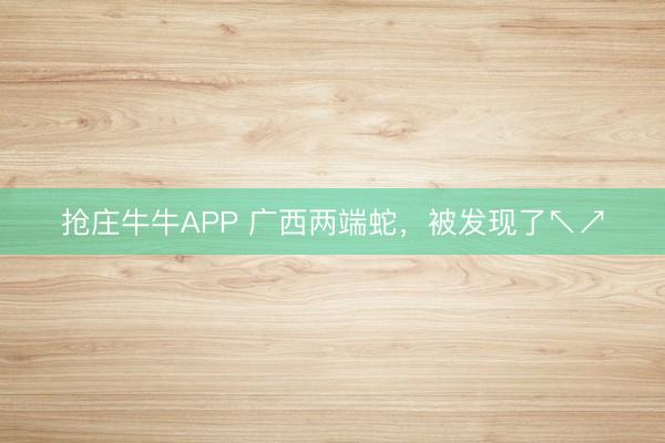 抢庄牛牛APP 广西两端蛇，被发现了↖↗