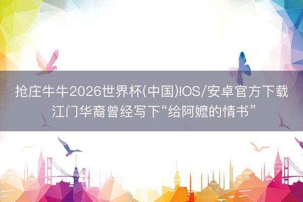 抢庄牛牛2026世界杯(中国)IOS/安卓官方下载 江门华裔曾经写下“给阿嬷的情书”