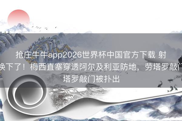 抢庄牛牛app2026世界杯中国官方下载 射完就被换下了！梅西直塞穿透阿尔及利亚防地，劳塔罗敲门被扑出