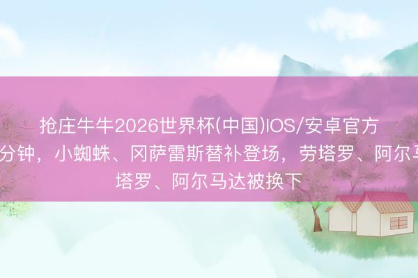 抢庄牛牛2026世界杯(中国)IOS/安卓官方下载 第55分钟，小蜘蛛、冈萨雷斯替补登场，劳塔罗、阿尔马达被换下