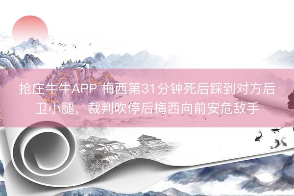 抢庄牛牛APP 梅西第31分钟死后踩到对方后卫小腿，裁判吹停后梅西向前安危敌手