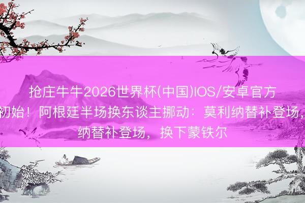 抢庄牛牛2026世界杯(中国)IOS/安卓官方下载 下半场初始！阿根廷半场换东谈主挪动：莫利纳替补登场，换下蒙铁尔