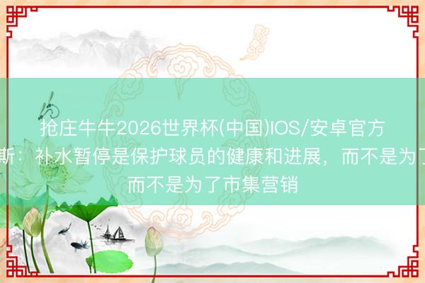 抢庄牛牛2026世界杯(中国)IOS/安卓官方下载 奎罗斯：补水暂停是保护球员的健康和进展，而不是为了市集营销
