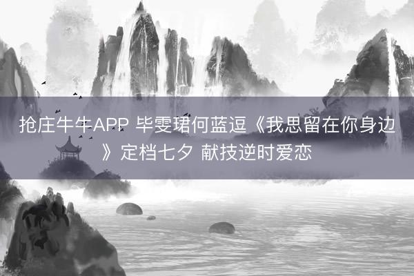 抢庄牛牛APP 毕雯珺何蓝逗《我思留在你身边》定档七夕 献技逆时爱恋