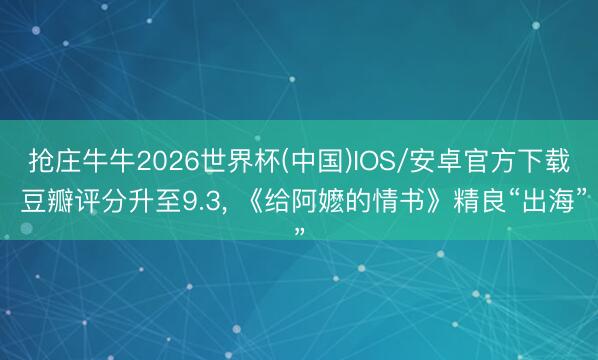 抢庄牛牛2026世界杯(中国)IOS/安卓官方下载 豆瓣评分升至9.3, 《给阿嬷的情书》精良“出海”