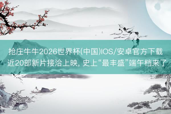 抢庄牛牛2026世界杯(中国)IOS/安卓官方下载 近20部新片接洽上映, 史上“最丰盛”端午档来了