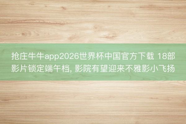 抢庄牛牛app2026世界杯中国官方下载 18部影片锁定端午档， 影院有望迎来不雅影小飞扬